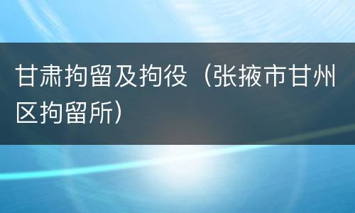 甘肃拘留及拘役（张掖市甘州区拘留所）
