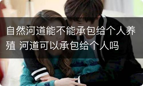自然河道能不能承包给个人养殖 河道可以承包给个人吗