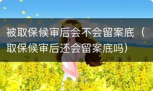 被取保候审后会不会留案底（取保候审后还会留案底吗）