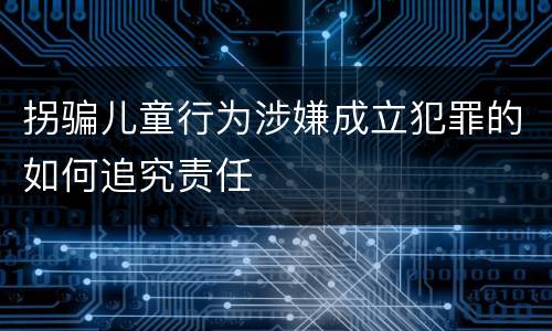 拐骗儿童行为涉嫌成立犯罪的如何追究责任