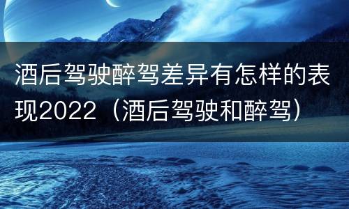 酒后驾驶醉驾差异有怎样的表现2022（酒后驾驶和醉驾）