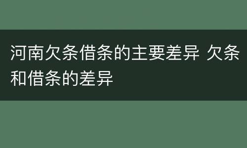 河南欠条借条的主要差异 欠条和借条的差异
