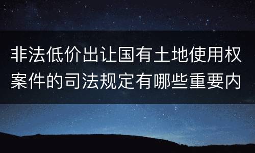 非法低价出让国有土地使用权案件的司法规定有哪些重要内容