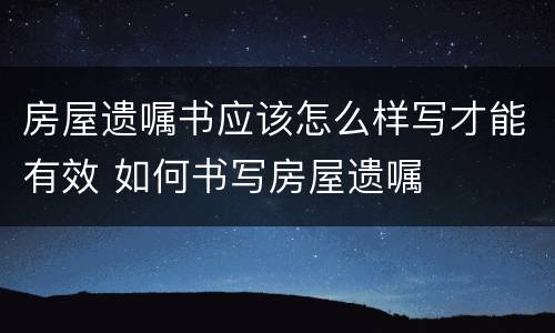 房屋遗嘱书应该怎么样写才能有效 如何书写房屋遗嘱