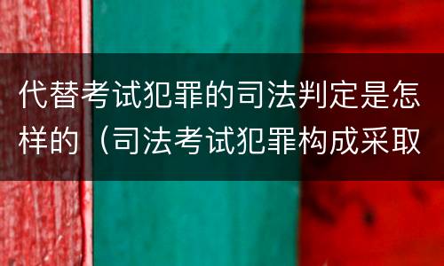 代替考试犯罪的司法判定是怎样的（司法考试犯罪构成采取什么学说）