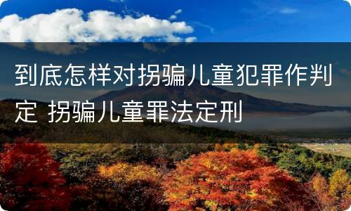 到底怎样对拐骗儿童犯罪作判定 拐骗儿童罪法定刑