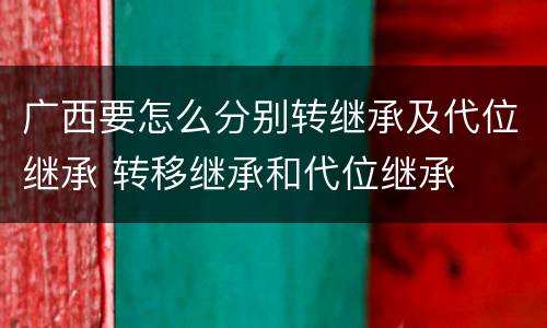 广西要怎么分别转继承及代位继承 转移继承和代位继承