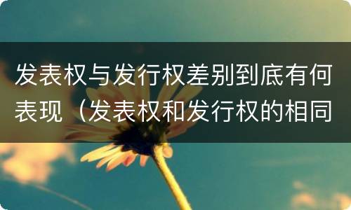 发表权与发行权差别到底有何表现（发表权和发行权的相同点）