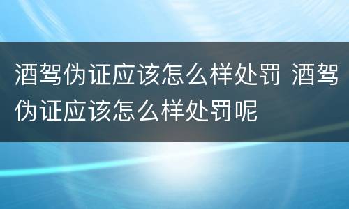 酒驾伪证应该怎么样处罚 酒驾伪证应该怎么样处罚呢