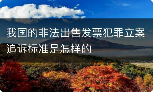 我国的非法出售发票犯罪立案追诉标准是怎样的