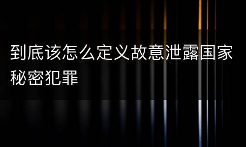 到底该怎么定义故意泄露国家秘密犯罪