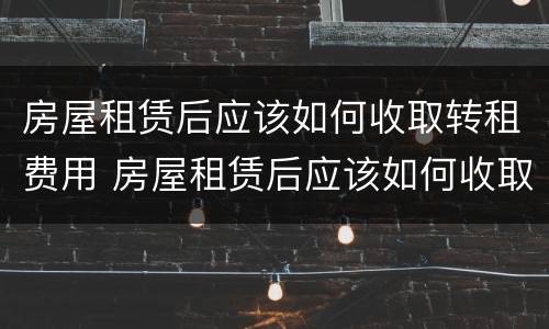 房屋租赁后应该如何收取转租费用 房屋租赁后应该如何收取转租费用呢