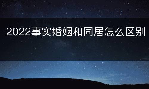 2022事实婚姻和同居怎么区别