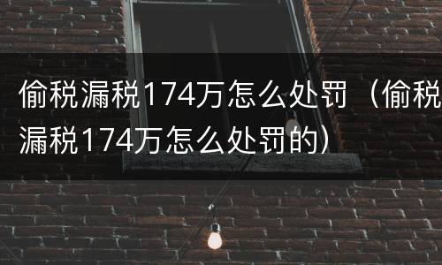 偷税漏税174万怎么处罚（偷税漏税174万怎么处罚的）