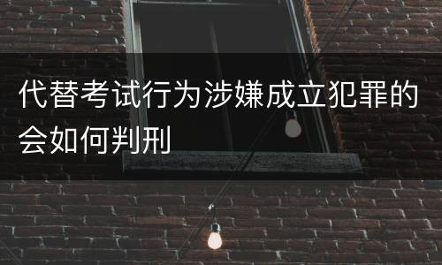 代替考试行为涉嫌成立犯罪的会如何判刑