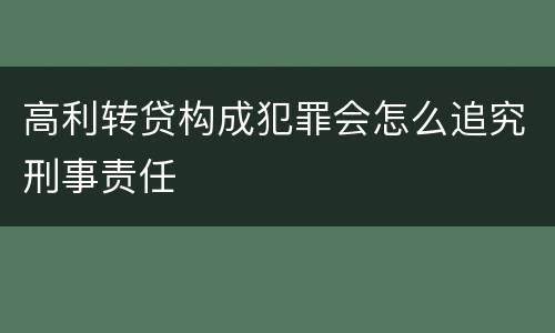 高利转贷构成犯罪会怎么追究刑事责任
