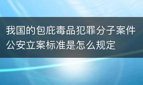 我国的包庇毒品犯罪分子案件公安立案标准是怎么规定