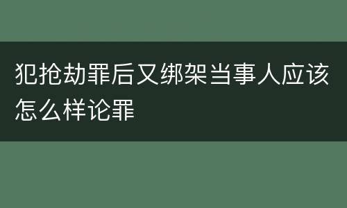 犯抢劫罪后又绑架当事人应该怎么样论罪