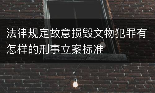 法律规定故意损毁文物犯罪有怎样的刑事立案标准