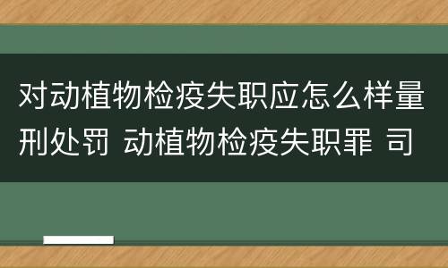 对动植物检疫失职应怎么样量刑处罚 动植物检疫失职罪 司法解释