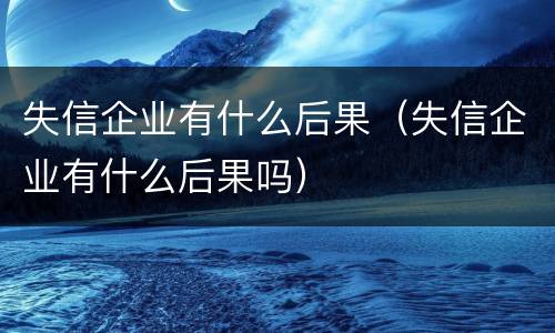 失信企业有什么后果（失信企业有什么后果吗）