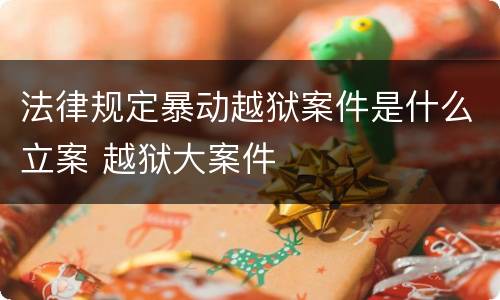 法律规定暴动越狱案件是什么立案 越狱大案件
