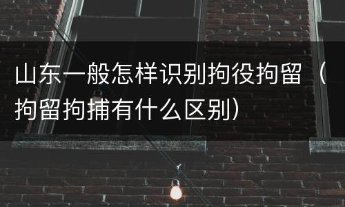 山东一般怎样识别拘役拘留（拘留拘捕有什么区别）