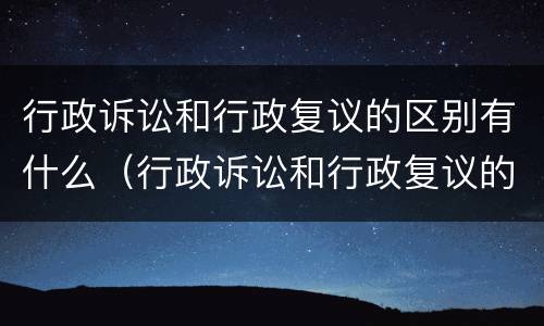 行政诉讼和行政复议的区别有什么（行政诉讼和行政复议的区别是什么）