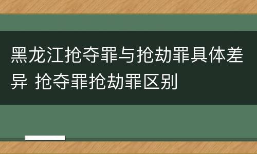 黑龙江抢夺罪与抢劫罪具体差异 抢夺罪抢劫罪区别