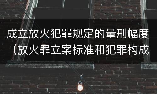 成立放火犯罪规定的量刑幅度（放火罪立案标准和犯罪构成）