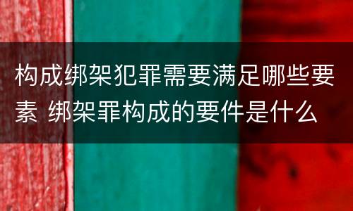 构成绑架犯罪需要满足哪些要素 绑架罪构成的要件是什么