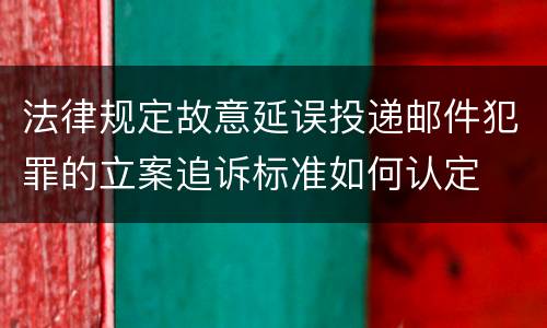 法律规定故意延误投递邮件犯罪的立案追诉标准如何认定