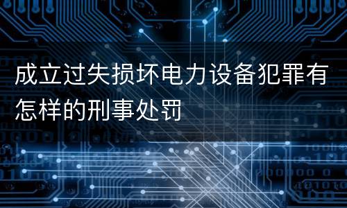 成立过失损坏电力设备犯罪有怎样的刑事处罚