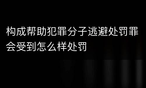 构成帮助犯罪分子逃避处罚罪会受到怎么样处罚