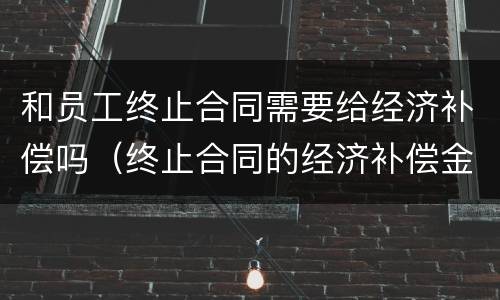和员工终止合同需要给经济补偿吗（终止合同的经济补偿金）