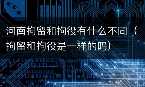 河南拘留和拘役有什么不同（拘留和拘役是一样的吗）
