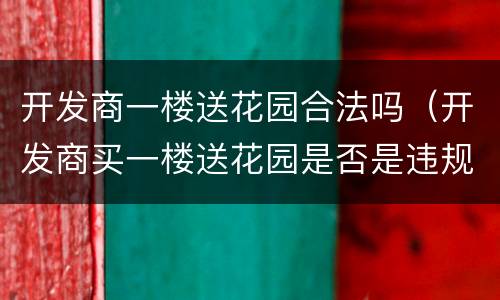 开发商一楼送花园合法吗（开发商买一楼送花园是否是违规）