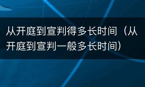 从开庭到宣判得多长时间（从开庭到宣判一般多长时间）