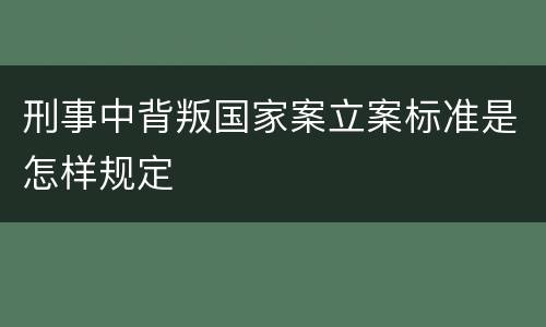刑事中背叛国家案立案标准是怎样规定