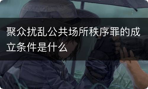 聚众扰乱公共场所秩序罪的成立条件是什么