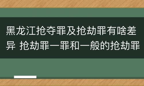 黑龙江抢夺罪及抢劫罪有啥差异 抢劫罪一罪和一般的抢劫罪