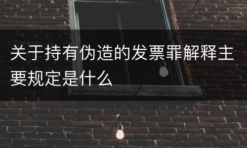 关于持有伪造的发票罪解释主要规定是什么