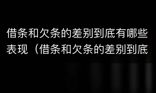 借条和欠条的差别到底有哪些表现（借条和欠条的差别到底有哪些表现形式）