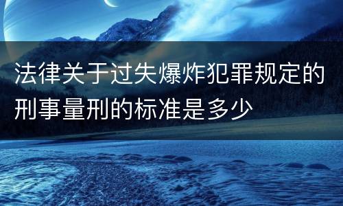 法律关于过失爆炸犯罪规定的刑事量刑的标准是多少