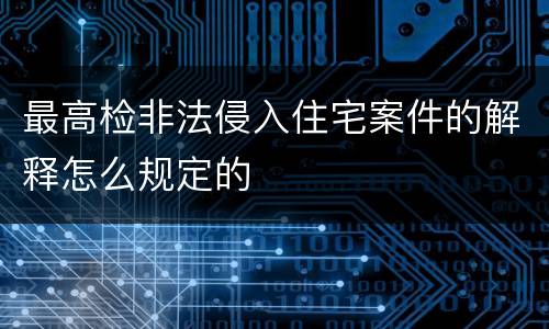 最高检非法侵入住宅案件的解释怎么规定的