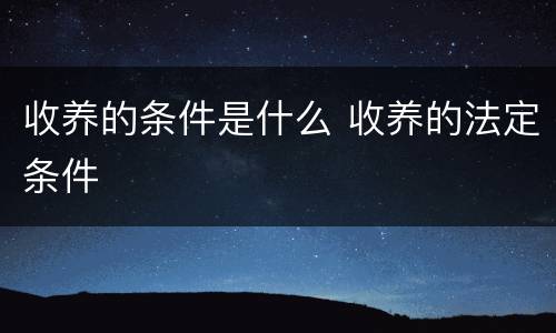 收养的条件是什么 收养的法定条件