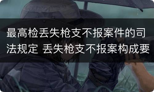 最高检丢失枪支不报案件的司法规定 丢失枪支不报案构成要件