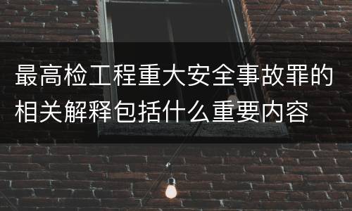 最高检工程重大安全事故罪的相关解释包括什么重要内容