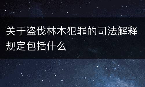 关于盗伐林木犯罪的司法解释规定包括什么