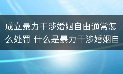成立暴力干涉婚姻自由通常怎么处罚 什么是暴力干涉婚姻自由